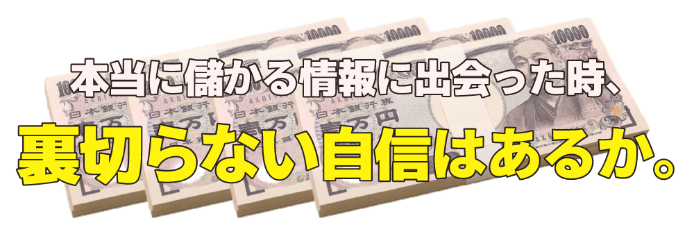 本当に儲かる情報に出会ったとき、裏切らない自信はあるか。